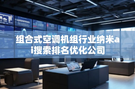 組合式空調(diào)機組行業(yè)納米ai搜索排名優(yōu)化公司