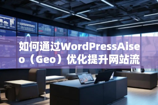 如何通過(guò)WordPressAiseo（Geo）優(yōu)化提升網(wǎng)站流量和本地排名