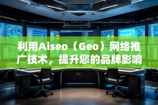 利用Aiseo（Geo）網(wǎng)絡(luò)推廣技術(shù)，提升您的品牌影響力