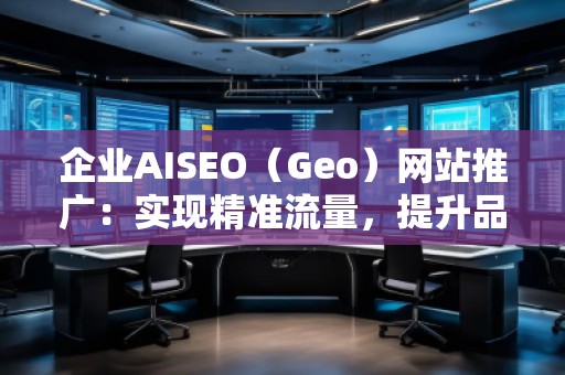 企業(yè)AISEO（Geo）網(wǎng)站推廣：實現(xiàn)精準(zhǔn)流量，提升品牌競爭力