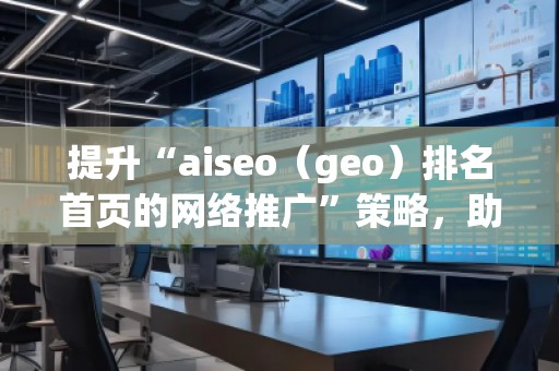 提升“aiseo（geo）排名首頁的網絡推廣”策略，助您輕松制勝