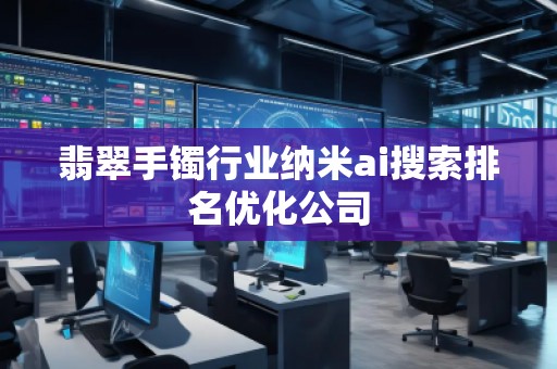翡翠手鐲行業(yè)納米ai搜索排名優(yōu)化公司