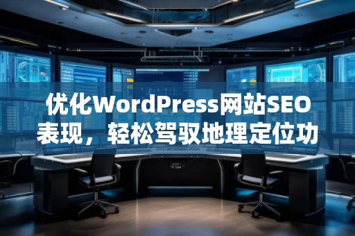 優(yōu)化WordPress網(wǎng)站SEO表現(xiàn)，輕松駕馭地理定位功能——探索Aiseo（Geo）插件