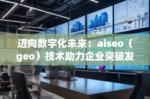 邁向數(shù)字化未來：aiseo（geo）技術(shù)助力企業(yè)突破發(fā)展的新機(jī)遇