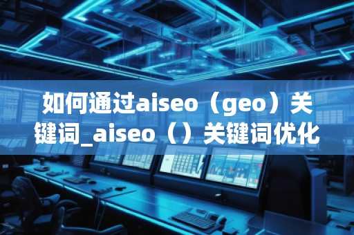 如何通過aiseo（geo）關(guān)鍵詞_aiseo（）關(guān)鍵詞優(yōu)化方法：打造精準）關(guān)鍵詞優(yōu)化的方法幫助您提升方法在幫助您理優(yōu)化，引目標的流轉(zhuǎn)化。，并通過有效的SEO策略提升品牌的度keywords_ao，geo用SEO策略更加策略網(wǎng)站__