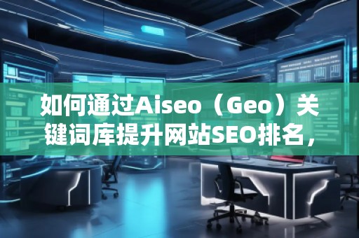 如何通過Aiseo（Geo）關(guān)鍵詞庫(kù)提升網(wǎng)站SEO排名，快速獲取精準(zhǔn)流量