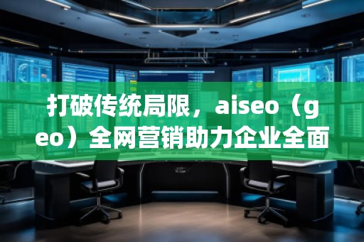 打破傳統(tǒng)局限，aiseo（geo）全網(wǎng)營銷助力企業(yè)全面升級