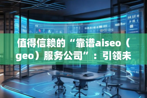 值得信賴的“靠譜aiseo（geo）服務公司”：引領(lǐng)未來的SEO行業(yè)先鋒