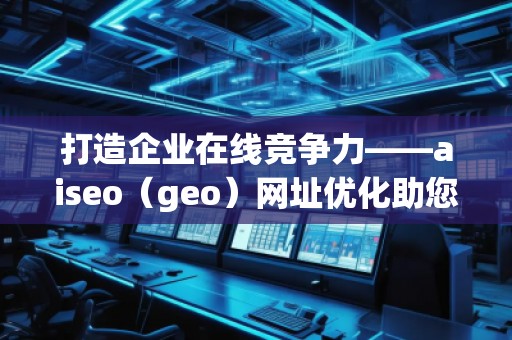 打造企業(yè)在線競(jìng)爭(zhēng)力——aiseo（geo）網(wǎng)址優(yōu)化助您領(lǐng)先一步
