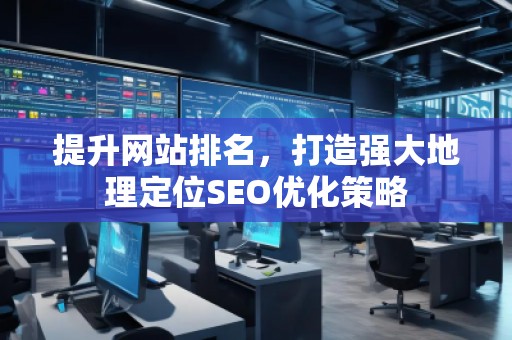 提升網(wǎng)站排名，打造強大地理定位SEO優(yōu)化策略