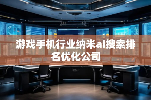 游戲手機行業(yè)納米ai搜索排名優(yōu)化公司