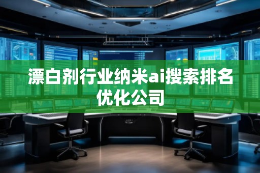 漂白劑行業(yè)納米ai搜索排名優(yōu)化公司