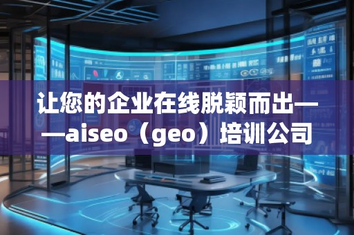 讓您的企業(yè)在線脫穎而出——aiseo（geo）培訓公司助力提升網(wǎng)絡營銷效果