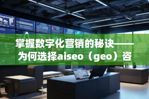 掌握數(shù)字化營銷的秘訣——為何選擇aiseo（geo）咨詢？