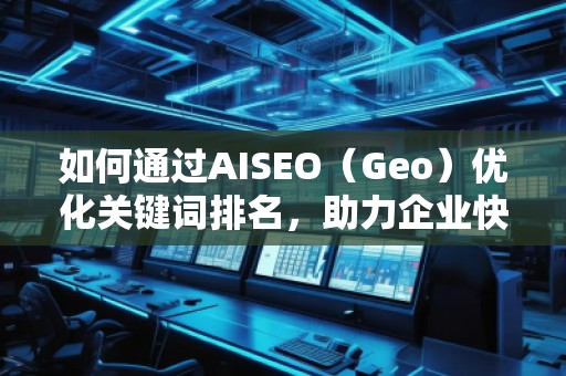 如何通過AISEO（Geo）優(yōu)化關(guān)鍵詞排名，助力企業(yè)快速提升曝光
