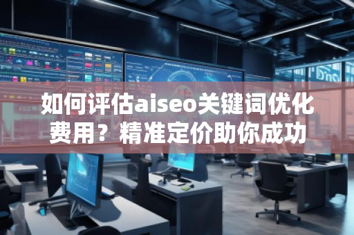 如何評估aiseo關(guān)鍵詞優(yōu)化費用？精準(zhǔn)定價助你成功