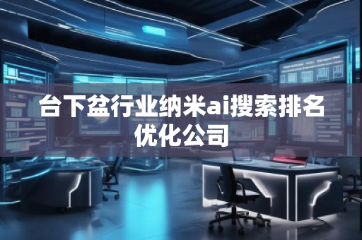 臺(tái)下盆行業(yè)納米ai搜索排名優(yōu)化公司