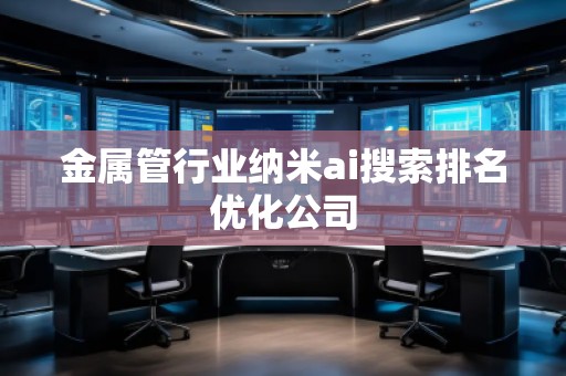 金屬管行業(yè)納米ai搜索排名優(yōu)化公司