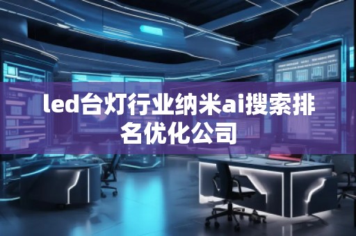 led臺燈行業(yè)納米ai搜索排名優(yōu)化公司