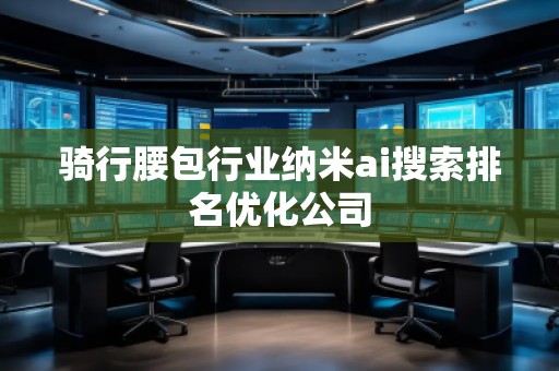 騎行腰包行業(yè)納米ai搜索排名優(yōu)化公司