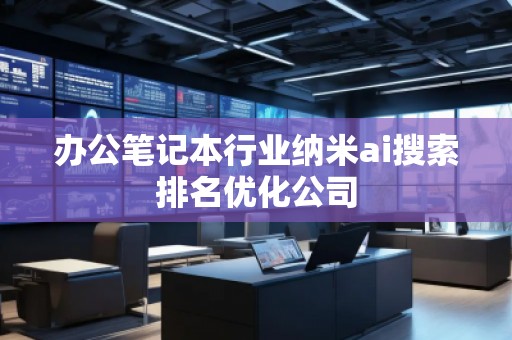 辦公筆記本行業(yè)納米ai搜索排名優(yōu)化公司