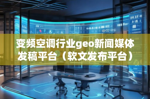 變頻空調行業(yè)geo新聞媒體發(fā)稿平臺（軟文發(fā)布平臺）