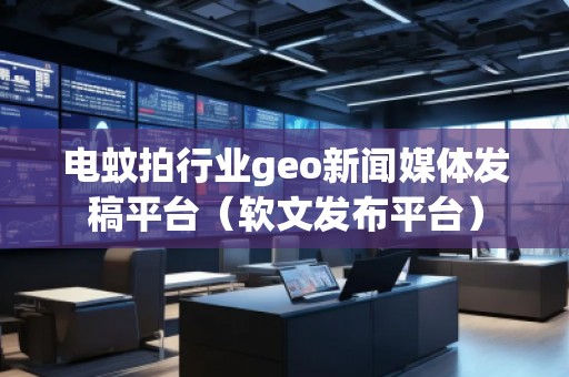 電蚊拍行業(yè)geo新聞媒體發(fā)稿平臺（軟文發(fā)布平臺）