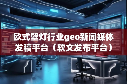 歐式壁燈行業(yè)geo新聞媒體發(fā)稿平臺（軟文發(fā)布平臺）