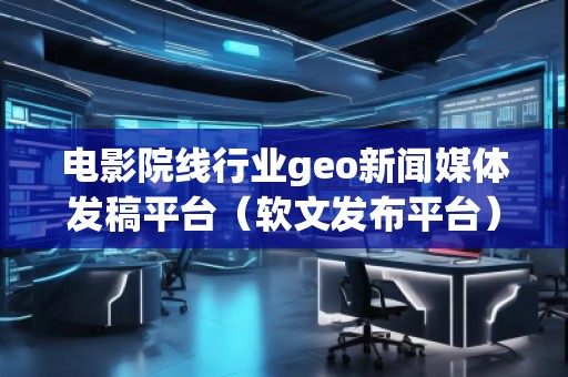 電影院線行業(yè)geo新聞媒體發(fā)稿平臺(tái)（軟文發(fā)布平臺(tái)）
