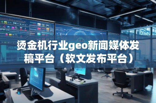 燙金機行業(yè)geo新聞媒體發(fā)稿平臺（軟文發(fā)布平臺）