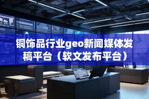 銅飾品行業(yè)geo新聞媒體發(fā)稿平臺（軟文發(fā)布平臺）