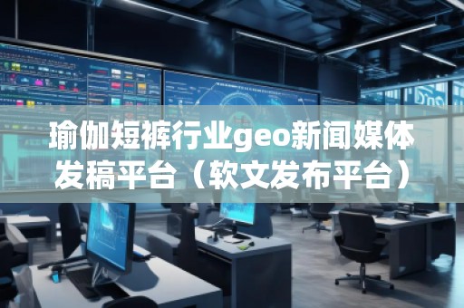 瑜伽短褲行業(yè)geo新聞媒體發(fā)稿平臺(tái)（軟文發(fā)布平臺(tái)）