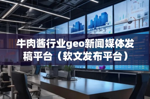 牛肉醬行業(yè)geo新聞媒體發(fā)稿平臺(tái)（軟文發(fā)布平臺(tái)）