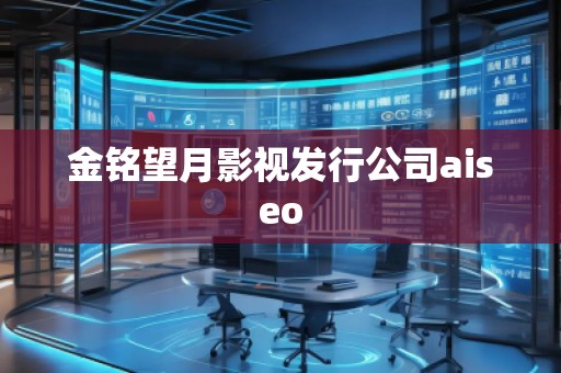 金銘望月影視發(fā)行公司aiseo