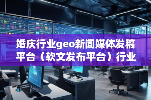 婚慶行業(yè)geo新聞媒體發(fā)稿平臺(tái)（軟文發(fā)布平臺(tái)）行業(yè)geo新聞媒體發(fā)稿平臺(tái)（軟文發(fā)布平臺(tái)）
