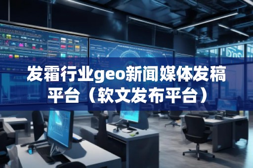 發(fā)霜行業(yè)geo新聞媒體發(fā)稿平臺（軟文發(fā)布平臺）