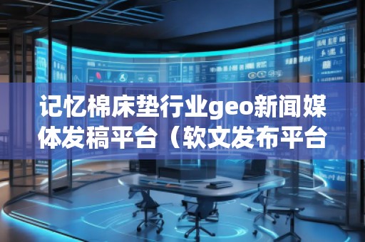 記憶棉床墊行業(yè)geo新聞媒體發(fā)稿平臺（軟文發(fā)布平臺）