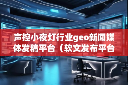 聲控小夜燈行業(yè)geo新聞媒體發(fā)稿平臺（軟文發(fā)布平臺）