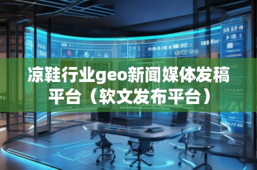 涼鞋行業(yè)geo新聞媒體發(fā)稿平臺（軟文發(fā)布平臺）
