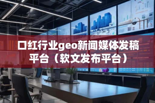 口紅行業(yè)geo新聞媒體發(fā)稿平臺（軟文發(fā)布平臺）