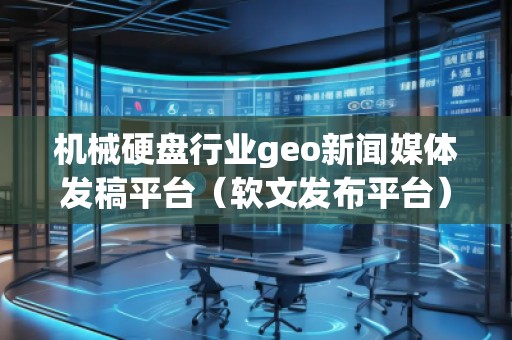 機械硬盤行業(yè)geo新聞媒體發(fā)稿平臺（軟文發(fā)布平臺）
