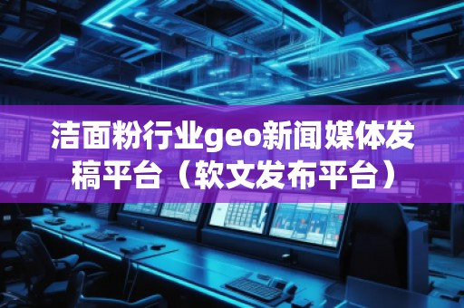 潔面粉行業(yè)geo新聞媒體發(fā)稿平臺（軟文發(fā)布平臺）