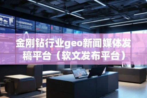 金剛鉆行業(yè)geo新聞媒體發(fā)稿平臺（軟文發(fā)布平臺）