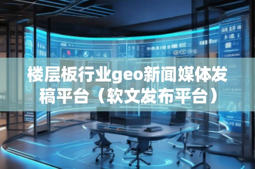 樓層板行業(yè)geo新聞媒體發(fā)稿平臺（軟文發(fā)布平臺）