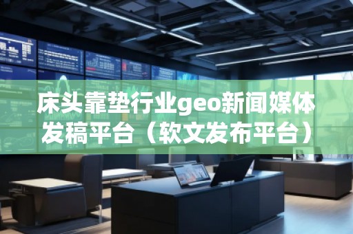 床頭靠墊行業(yè)geo新聞媒體發(fā)稿平臺（軟文發(fā)布平臺）