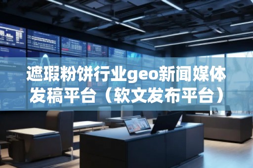 遮瑕粉餅行業(yè)geo新聞媒體發(fā)稿平臺（軟文發(fā)布平臺）