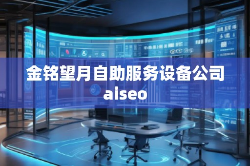 金銘望月自助服務(wù)設(shè)備公司aiseo