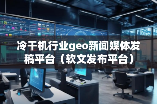 冷干機(jī)行業(yè)geo新聞媒體發(fā)稿平臺（軟文發(fā)布平臺）