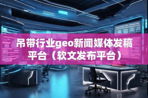 吊帶行業(yè)geo新聞媒體發(fā)稿平臺(tái)（軟文發(fā)布平臺(tái)）