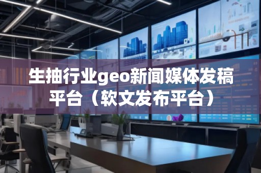 生抽行業(yè)geo新聞媒體發(fā)稿平臺（軟文發(fā)布平臺）